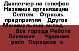 Диспетчер на телефон › Название организации ­ Септем › Отрасль предприятия ­ Другое › Минимальный оклад ­ 23 000 - Все города Работа » Вакансии   . Чувашия респ.,Порецкое. с.